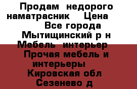 Продам  недорого наматрасник  › Цена ­ 6 500 - Все города, Мытищинский р-н Мебель, интерьер » Прочая мебель и интерьеры   . Кировская обл.,Сезенево д.